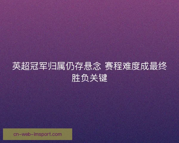 英超冠军归属仍存悬念 赛程难度成最终胜负关键 英超冠军归属仍存悬念 赛程难度成最终胜负关键
