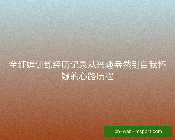 全红婵训练经历记录从兴趣盎然到自我怀疑的心路历程 全红婵训练经历记录从兴趣盎然到自我怀疑的心路历程
