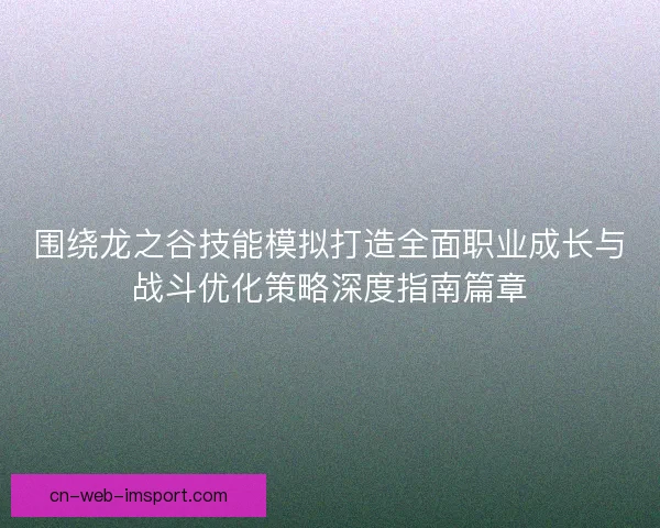 围绕龙之谷技能模拟打造全面职业成长与战斗优化策略深度指南篇章 围绕龙之谷技能模拟打造全面职业成长与战斗优化策略深度指南篇章