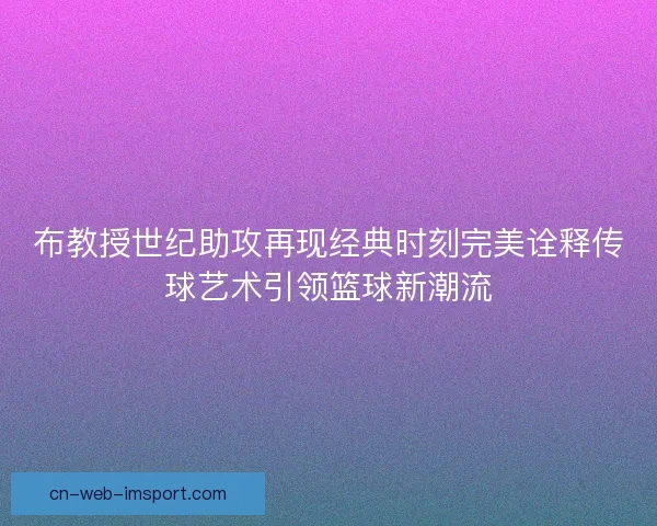 布教授世纪助攻再现经典时刻完美诠释传球艺术引领篮球新潮流 布教授世纪助攻再现经典时刻完美诠释传球艺术引领篮球新潮流