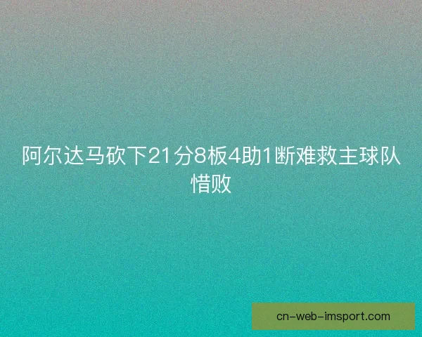 阿尔达马砍下21分8板4助1断难救主球队惜败 阿尔达马砍下21分8板4助1断难救主球队惜败
