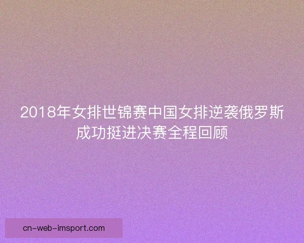 2018年女排世锦赛中国女排逆袭俄罗斯成功挺进决赛全程回顾 2018年女排世锦赛中国女排逆袭俄罗斯成功挺进决赛全程回顾