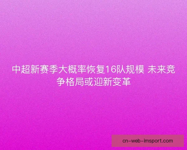 中超新赛季大概率恢复16队规模 未来竞争格局或迎新变革