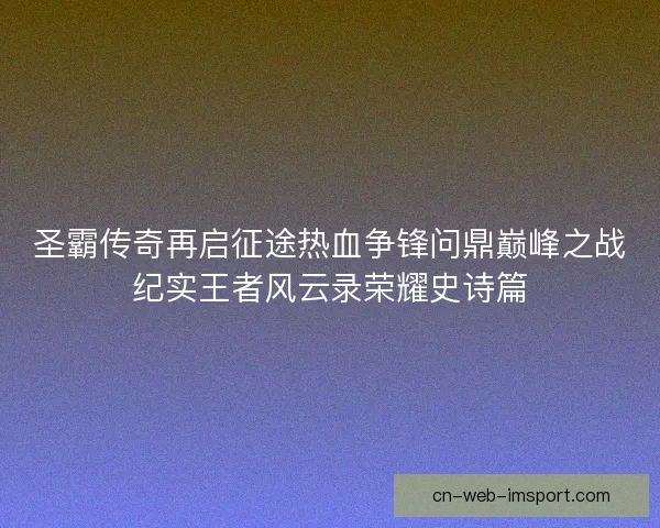 圣霸传奇再启征途热血争锋问鼎巅峰之战纪实王者风云录荣耀史诗篇