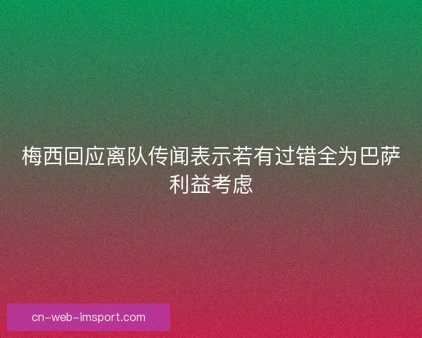 梅西回应离队传闻表示若有过错全为巴萨利益考虑 梅西回应离队传闻表示若有过错全为巴萨利益考虑