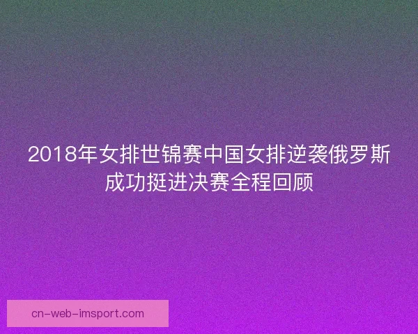 2018年女排世锦赛中国女排逆袭俄罗斯成功挺进决赛全程回顾