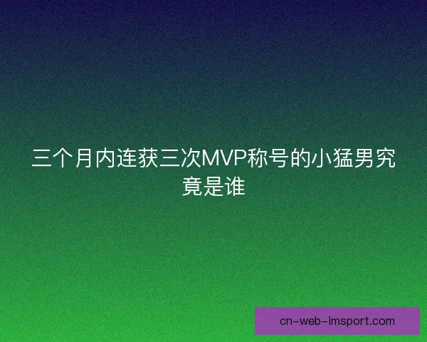 三个月内连获三次MVP称号的小猛男究竟是谁