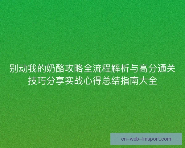 别动我的奶酪攻略全流程解析与高分通关技巧分享实战心得总结指南大全