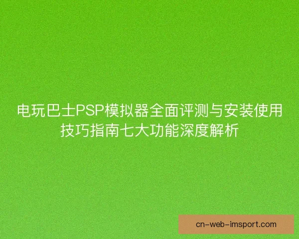 电玩巴士PSP模拟器全面评测与安装使用技巧指南七大功能深度解析