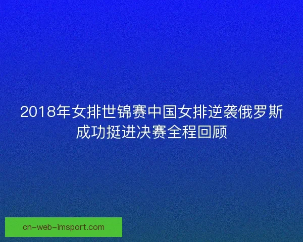 2018年女排世锦赛中国女排逆袭俄罗斯成功挺进决赛全程回顾