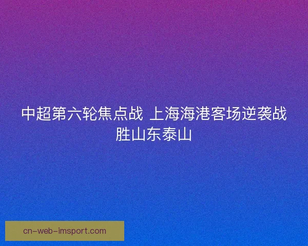 中超第六轮焦点战 上海海港客场逆袭战胜山东泰山