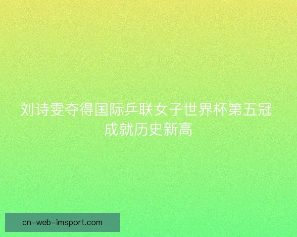 刘诗雯夺得国际乒联女子世界杯第五冠 成就历史新高