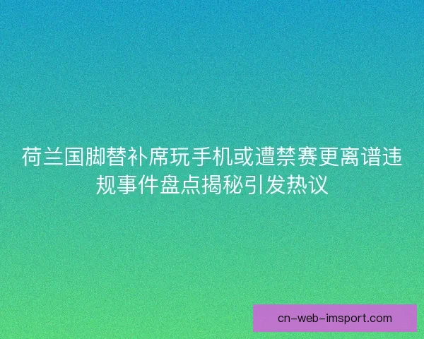 荷兰国脚替补席玩手机或遭禁赛更离谱违规事件盘点揭秘引发热议