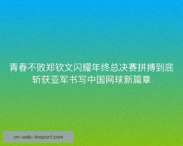 青春不败郑钦文闪耀年终总决赛拼搏到底斩获亚军书写中国网球新篇章