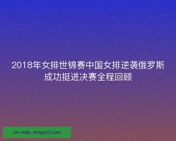 2018年女排世锦赛中国女排逆袭俄罗斯成功挺进决赛全程回顾 2018年女排世锦赛中国女排逆袭俄罗斯成功挺进决赛全程回顾
