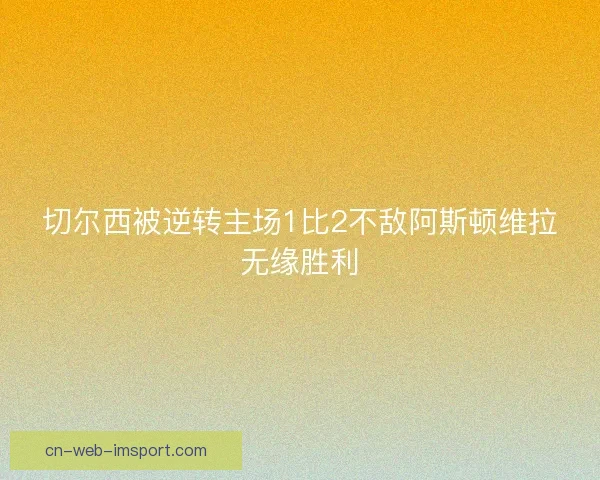 切尔西被逆转主场1比2不敌阿斯顿维拉无缘胜利