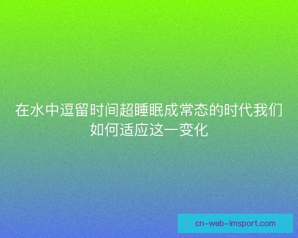 在水中逗留时间超睡眠成常态的时代我们如何适应这一变化 在水中逗留时间超睡眠成常态的时代我们如何适应这一变化