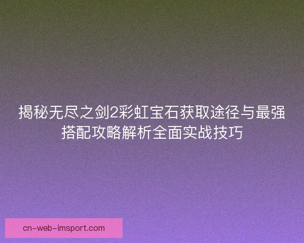 揭秘无尽之剑2彩虹宝石获取途径与最强搭配攻略解析全面实战技巧