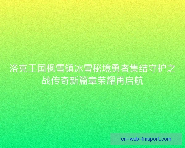 洛克王国枫雪镇冰雪秘境勇者集结守护之战传奇新篇章荣耀再启航 洛克王国枫雪镇冰雪秘境勇者集结守护之战传奇新篇章荣耀再启航